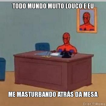 TODO MUNDO MUITO LOUCO E EU ME MASTURBANDO ATR�S DA MESA