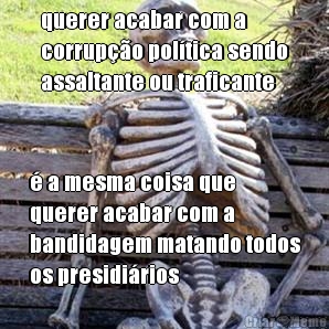 querer acabar com a
corrup��o pol�tica sendo
assaltante ou traficante � a mesma coisa que
querer acabar com a
bandidagem matando todos
os presidi�rios