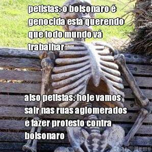petistas: o bolsonaro �
genocida est� querendo
que todo mundo v�
trabalhar also petistas: hoje vamos
sair nas ruas aglomerados
e fazer protesto contra
bolsonaro