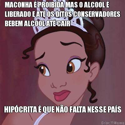 MACONHA � PROIBIDA MAS O ALCOOL �
LIBERADO E AT� OS DITOS CONSERVADORES
BEBEM ALCOOL AT� CAIR HIP�CRITA � QUE N�O FALTA NESSE PA�S