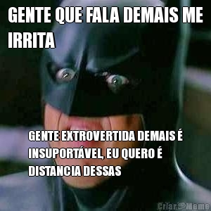 GENTE QUE FALA DEMAIS ME
IRRITA GENTE EXTROVERTIDA DEMAIS �
INSUPORT�VEL, EU QUERO �
DISTANCIA DESSAS