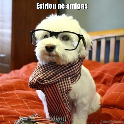 Esfriou n� amigas 