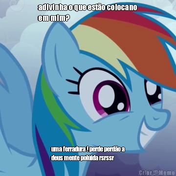 adivinha o que est�o colocano
em mim? uma ferradura ! perde perd�o a
deus mente pol�ida rsrssr