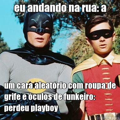 eu andando na rua: a um cara aleat�rio com roupa de
grife e �culos de funkeiro:
perdeu playboy