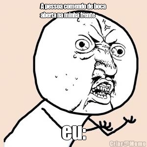 A pessoa comendo de boca
aberta na minha frente  eu:
