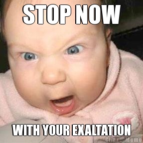 STOP NOW WITH YOUR EXALTATION