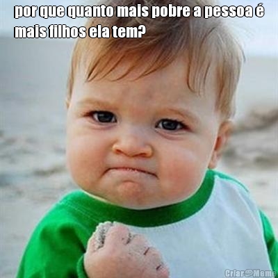 por que quanto mais pobre a pessoa �
mais filhos ela tem? 