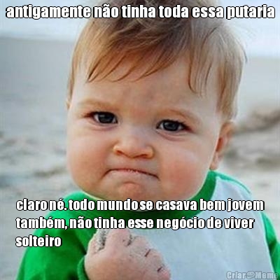 antigamente n�o tinha toda essa putaria claro n�. todo mundo se casava bem jovem
tamb�m, n�o tinha esse neg�cio de viver
solteiro