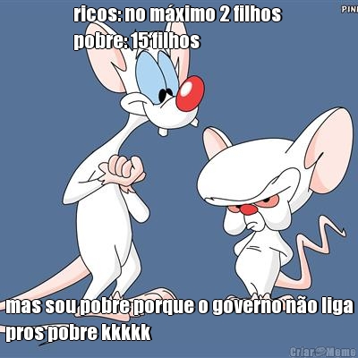 ricos: no m�ximo 2 filhos 
pobre: 15 filhos mas sou pobre porque o governo n�o liga
pros pobre kkkkk