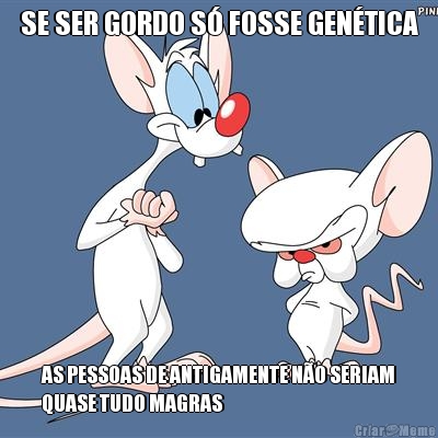 SE SER GORDO S� FOSSE GEN�TICA AS PESSOAS DE ANTIGAMENTE N�O SERIAM
QUASE TUDO MAGRAS