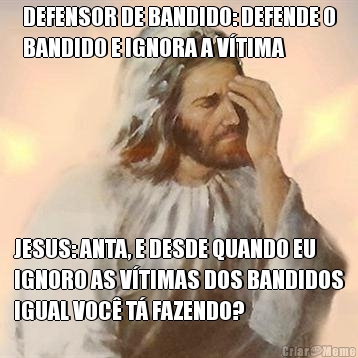 DEFENSOR DE BANDIDO: DEFENDE O
BANDIDO E IGNORA A V�TIMA JESUS: ANTA, E DESDE QUANDO EU
IGNORO AS V�TIMAS DOS BANDIDOS
IGUAL VOC� T� FAZENDO?
