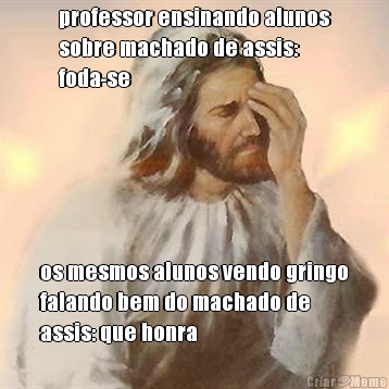 professor ensinando alunos
sobre machado de assis:
foda-se os mesmos alunos vendo gringo
falando bem do machado de
assis: que honra