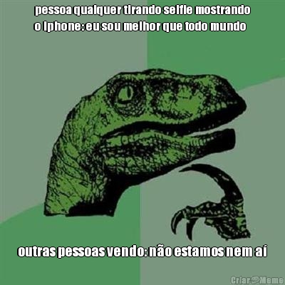 pessoa qualquer tirando selfie mostrando
o iphone: eu sou melhor que todo mundo outras pessoas vendo: n�o estamos nem a�