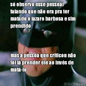 s� observo esse pessoal
falando que n�o era pra ter
matado o lazaro barbosa e sim
prendido mas a pessoa que criticou n�o
foi l� prender ele ao inv�s de
mat�-lo