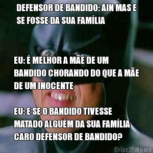 DEFENSOR DE BANDIDO: AIN MAS E
SE FOSSE DA SUA FAM�LIA EU: � MELHOR A M�E DE UM
BANDIDO CHORANDO DO QUE A M�E
DE UM INOCENTE

EU: E SE O BANDIDO TIVESSE
MATADO ALGU�M DA SUA FAM�LIA
CARO DEFENSOR DE BANDIDO?