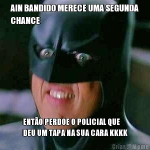 AIN BANDIDO MERECE UMA SEGUNDA
CHANCE ENT�O PERDOE O POLICIAL QUE
DEU UM TAPA NA SUA CARA KKKK