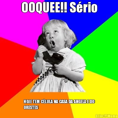 OOQUEE!! S�rio HOJE TEM C�LULA NA CASA DA ANGELA E DO
ORESTES