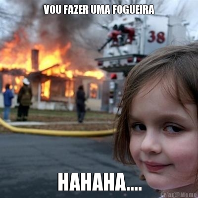 VOU FAZER UMA FOGUEIRA HAHAHA....