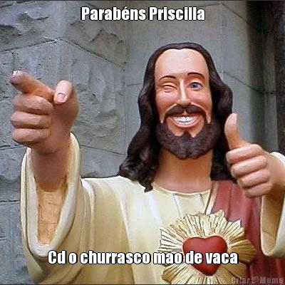 Parab�ns Priscilla Cd o churrasco mao de vaca