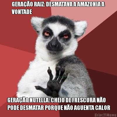 GERA��O RAIZ: DESMATAVA A AMAZONIA A
VONTADE GERA��O NUTELLA: CHEIO DE FRESCURA N�O
PODE DESMATAR PORQUE N�O AGUENTA CALOR
