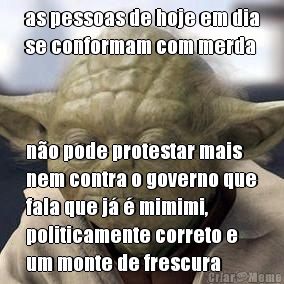 as pessoas de hoje em dia
se conformam com merda n�o pode protestar mais
nem contra o governo que
fala que j� � mimimi,
politicamente correto e
um monte de frescura