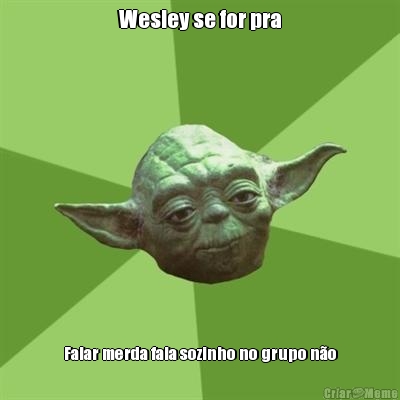 Wesley se for pra Falar merda fala sozinho no grupo n�o