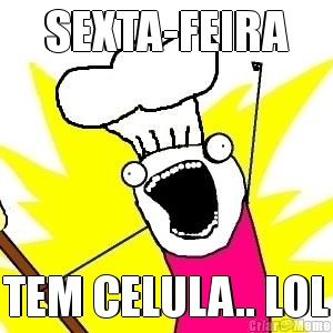SEXTA-FEIRA TEM CELULA.. LOL