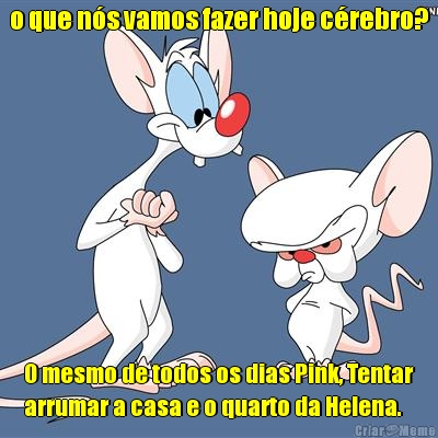o que n�s vamos fazer hoje c�rebro? O mesmo de todos os dias Pink, Tentar
arrumar a casa e o quarto da Helena.