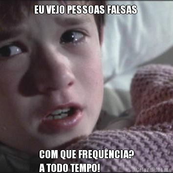 EU VEJO PESSOAS FALSAS 
 COM QUE FREQU�NCIA?
A TODO TEMPO!
