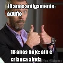 18 anos antigamente:
adulto 18 anos hoje: ain �
crian�a ainda
