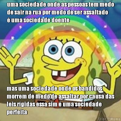 uma sociedade onde as pessoas tem medo
de sair na rua por medo de ser assaltado
� uma sociedade doente mas uma sociedade onde os bandidos
morrem de medo de assaltar por causa das
leis r�gidas essa sim � uma sociedade
perfeita