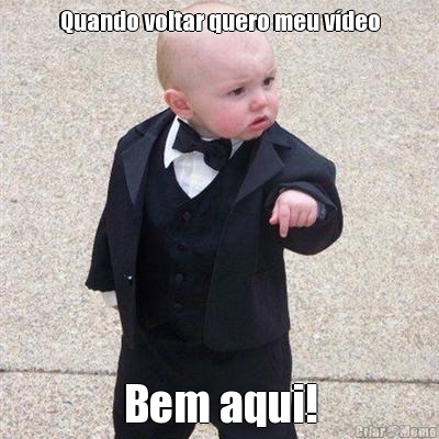 Quando voltar quero meu v�deo Bem aqui!