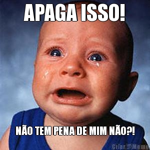 APAGA ISSO! N�O TEM PENA DE MIM N�O?!