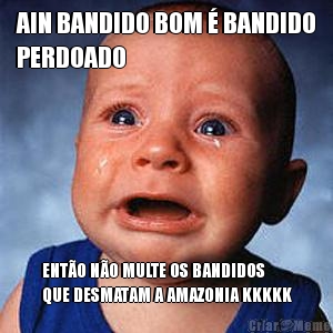 AIN BANDIDO BOM � BANDIDO
PERDOADO ENT�O N�O MULTE OS BANDIDOS
QUE DESMATAM A AMAZONIA KKKKK