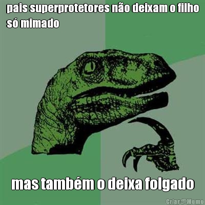 pais superprotetores n�o deixam o filho
s� mimado mas tamb�m o deixa folgado