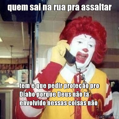 quem sai na rua pra assaltar tem � que pedir prote��o pro
Diabo porque Deus n�o t�
envolvido nessas coisas n�o