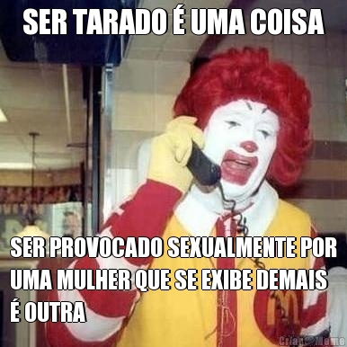 SER TARADO � UMA COISA SER PROVOCADO SEXUALMENTE POR
UMA MULHER QUE SE EXIBE DEMAIS
� OUTRA