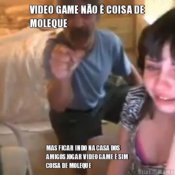 VIDEO GAME N�O � COISA DE
MOLEQUE MAS FICAR INDO NA CASA DOS
AMIGOS JOGAR VIDEO GAME � SIM
COISA DE MOLEQUE