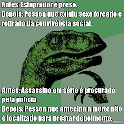 Antes: Estuprador � preso.
Depois: Pessoa que exigiu sexo for�ado �
retirado da conviv�ncia social. Antes: Assassino em s�rie � procurado
pela pol�cia
Depois: Pessoa que antecipa a morte n�o
� localizado para prestar depoimento.
