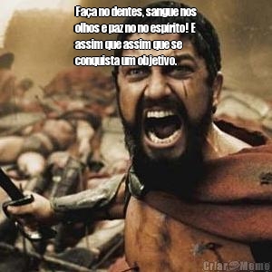 Fa�a no dentes, sangue nos
olhos e paz no no esp�rito! E
assim que assim que se
conquista um objetivo. 