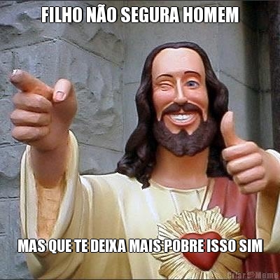 FILHO N�O SEGURA HOMEM MAS QUE TE DEIXA MAIS POBRE ISSO SIM