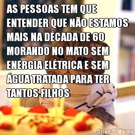 AS PESSOAS TEM QUE
ENTENDER QUE N�O ESTAMOS
MAIS NA D�CADA DE 60
MORANDO NO MATO SEM
ENERGIA EL�TRICA E SEM
�GUA TRATADA PARA TER
TANTOS FILHOS 