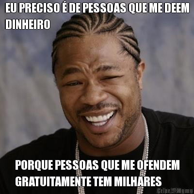 EU PRECISO � DE PESSOAS QUE ME DEEM
DINHEIRO PORQUE PESSOAS QUE ME OFENDEM
GRATUITAMENTE TEM MILHARES