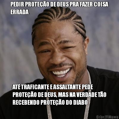 PEDIR PROTE��O DE DEUS PRA FAZER COISA
ERRADA AT� TRAFICANTE E ASSALTANTE PEDE
PROTE��O DE DEUS, MAS NA VERDADE T�O
RECEBENDO PROTE��O DO DIABO