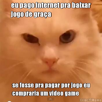 eu pago internet pra baixar
jogo de gra�a se fosse pra pagar por jogo eu
compraria um video game