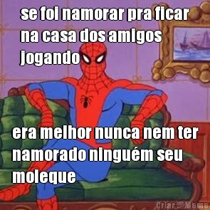 se foi namorar pra ficar
na casa dos amigos
jogando era melhor nunca nem ter
namorado ningu�m seu
moleque