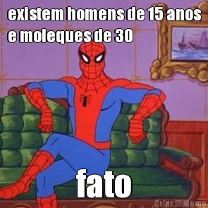 existem homens de 15 anos
e moleques de 30 fato