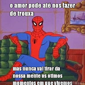 o amor pode at� nos fazer
de trouxa mas nunca vai tirar da
nossa mente os �timos
momentos em que vivemos