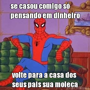se casou comigo s�
pensando em dinheiro volte para a casa dos
seus pais sua moleca