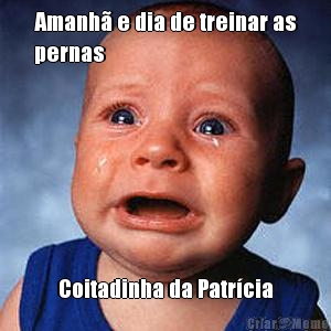 Amanh� e dia de treinar as
pernas Coitadinha da Patr�cia
